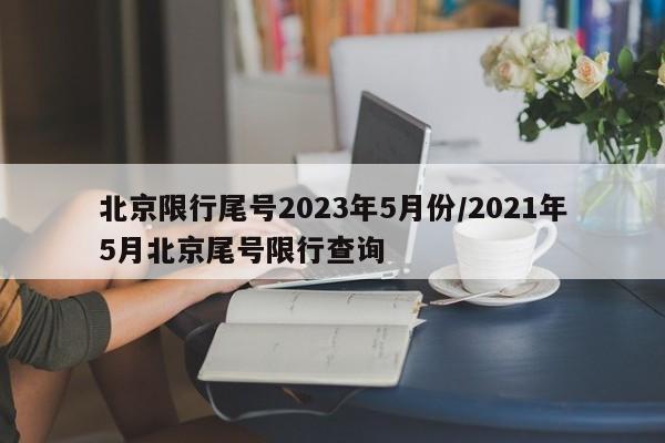北京限行尾号2023年5月份/2021年5月北京尾号限行查询