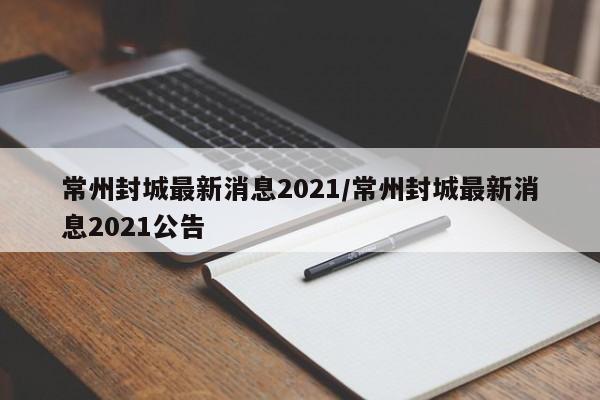 常州封城最新消息2021/常州封城最新消息2021公告