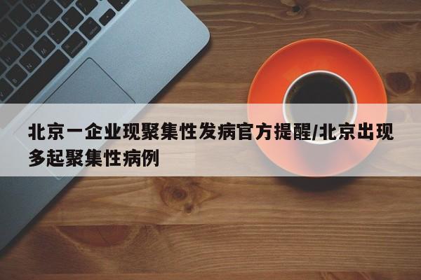 北京一企业现聚集性发病官方提醒/北京出现多起聚集性病例