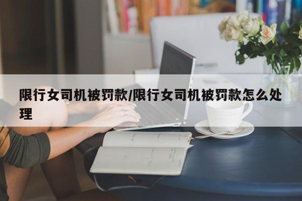 限行女司机被罚款/限行女司机被罚款怎么处理