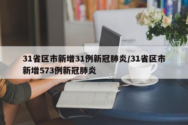 31省区市新增31例新冠肺炎/31省区市新增573例新冠肺炎