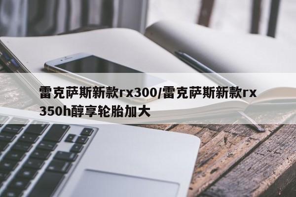 雷克萨斯新款rx300/雷克萨斯新款rx350h醇享轮胎加大