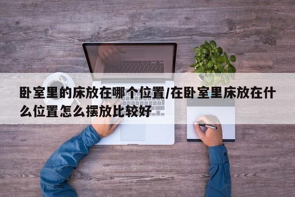 卧室里的床放在哪个位置/在卧室里床放在什么位置怎么摆放比较好
