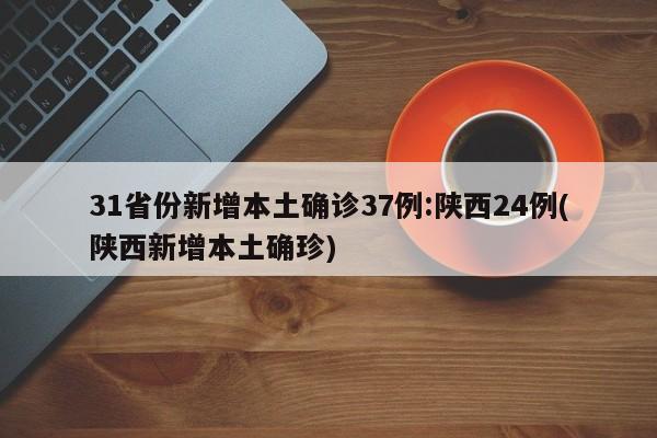 31省份新增本土确诊37例:陕西24例(陕西新增本土确珍)