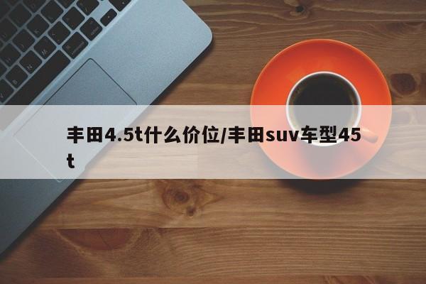 丰田4.5t什么价位/丰田suv车型45t