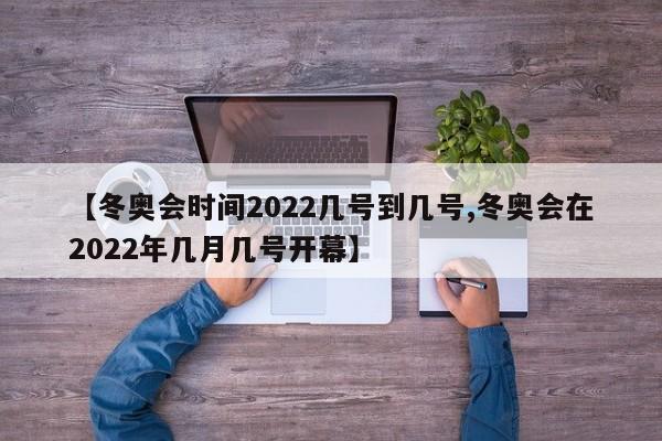 【冬奥会时间2022几号到几号,冬奥会在2022年几月几号开幕】