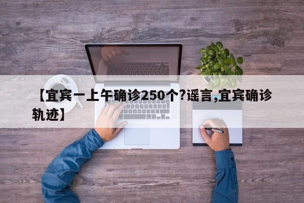 【宜宾一上午确诊250个?谣言,宜宾确诊轨迹】