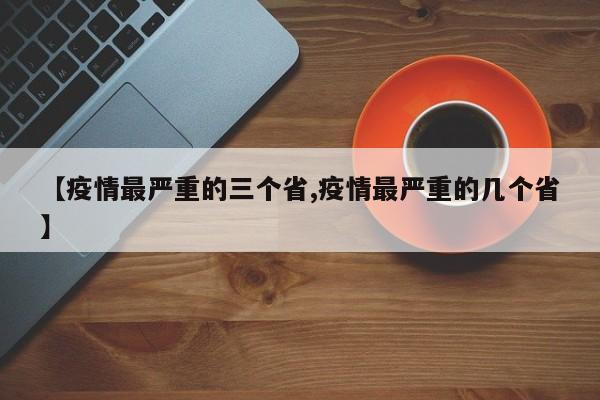 【疫情最严重的三个省,疫情最严重的几个省】
