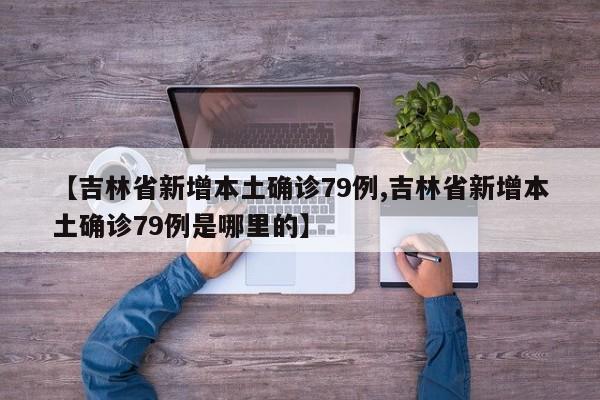 【吉林省新增本土确诊79例,吉林省新增本土确诊79例是哪里的】