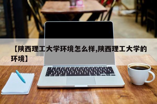 【陕西理工大学环境怎么样,陕西理工大学的环境】