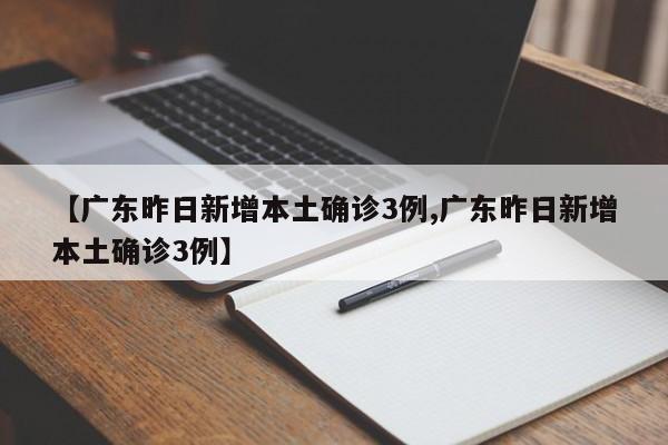 【广东昨日新增本土确诊3例,广东昨日新增本土确诊3例】