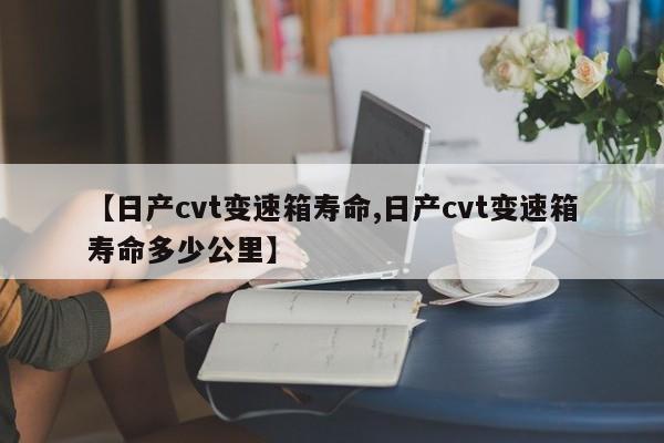 【日产cvt变速箱寿命,日产cvt变速箱寿命多少公里】