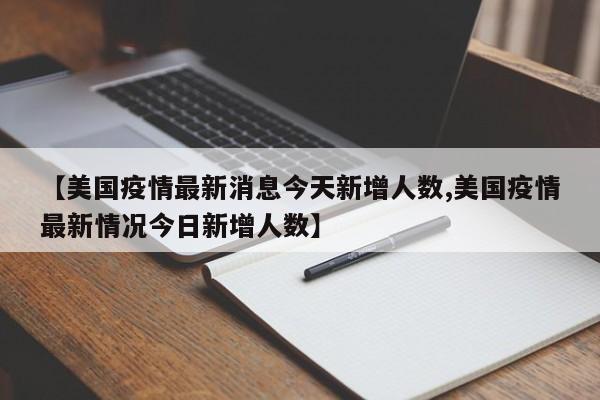 【美国疫情最新消息今天新增人数,美国疫情最新情况今日新增人数】