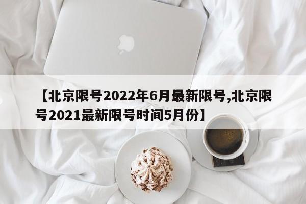 【北京限号2022年6月最新限号,北京限号2021最新限号时间5月份】