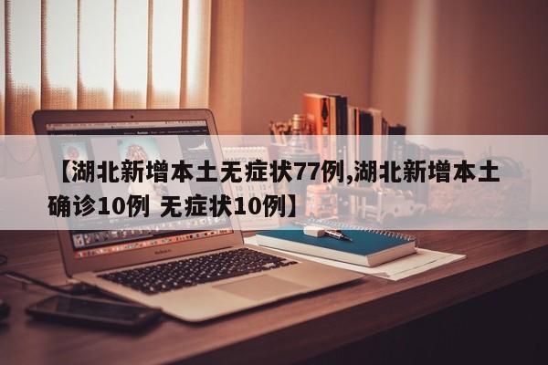 【湖北新增本土无症状77例,湖北新增本土确诊10例 无症状10例】