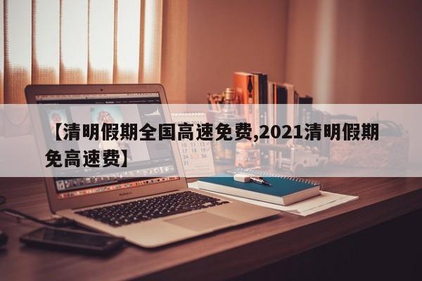 【清明假期全国高速免费,2021清明假期免高速费】