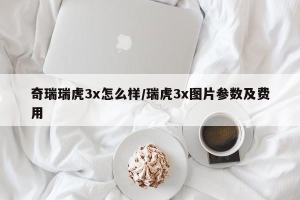 奇瑞瑞虎3x怎么样/瑞虎3x图片参数及费用