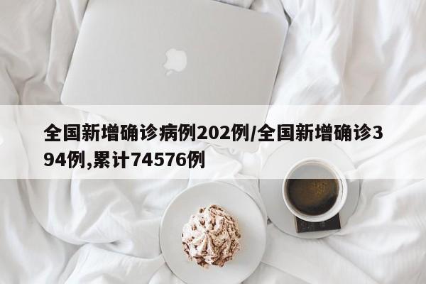 全国新增确诊病例202例/全国新增确诊394例,累计74576例
