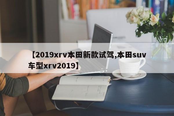 【2019xrv本田新款试驾,本田suv车型xrv2019】