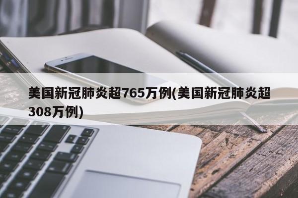 美国新冠肺炎超765万例(美国新冠肺炎超308万例)