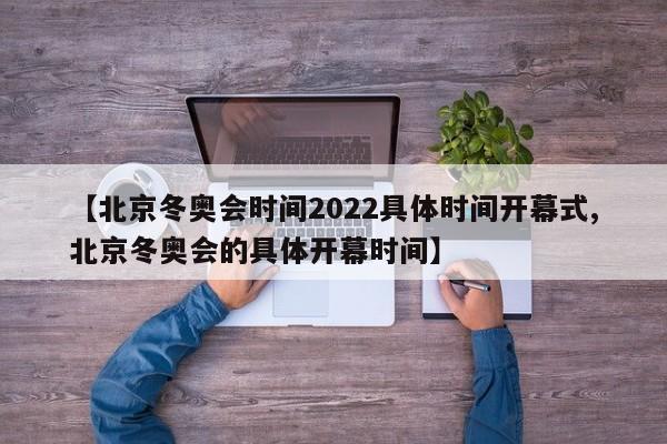 【北京冬奥会时间2022具体时间开幕式,北京冬奥会的具体开幕时间】