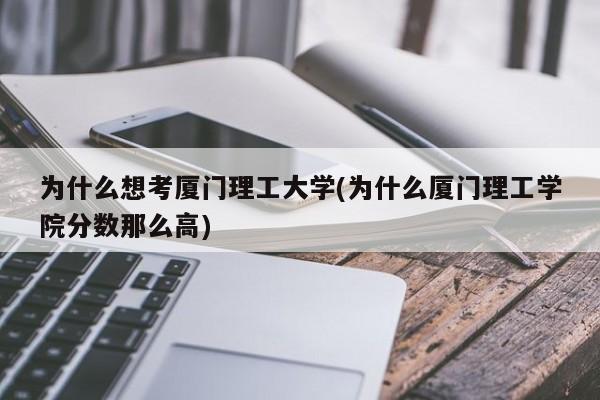 为什么想考厦门理工大学(为什么厦门理工学院分数那么高)