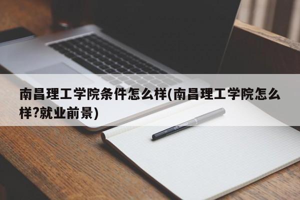 南昌理工学院条件怎么样(南昌理工学院怎么样?就业前景)
