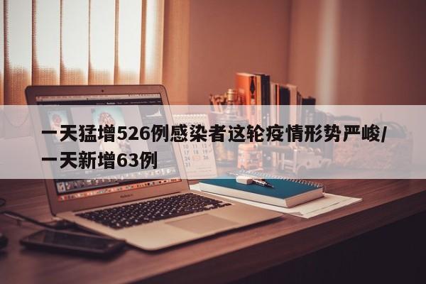 一天猛增526例感染者这轮疫情形势严峻/一天新增63例