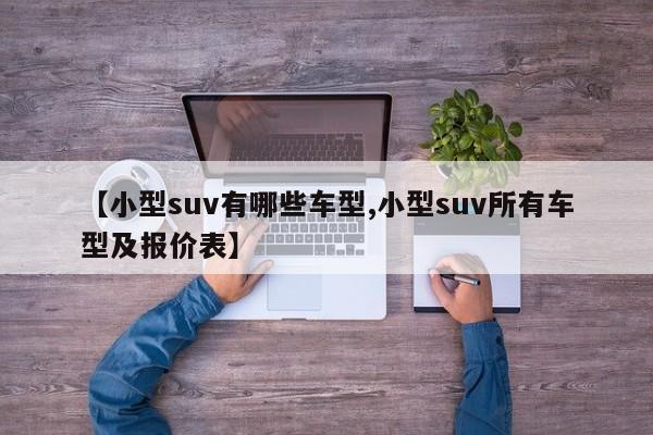 【小型suv有哪些车型,小型suv所有车型及报价表】
