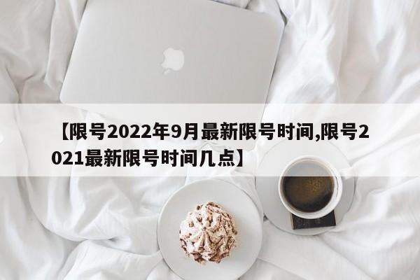【限号2022年9月最新限号时间,限号2021最新限号时间几点】