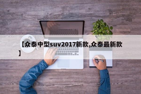 【众泰中型suv2017新款,众泰最新款】