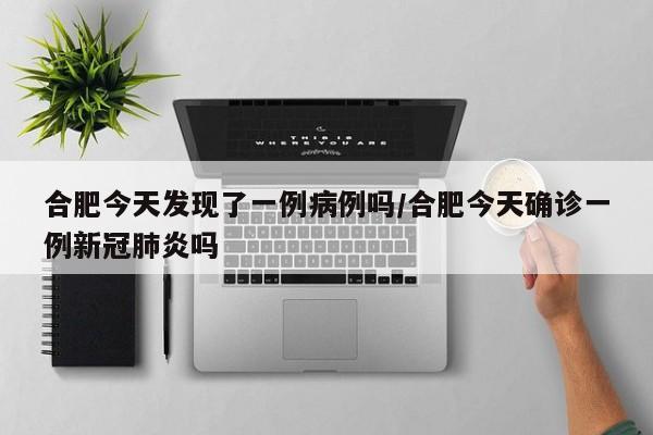 合肥今天发现了一例病例吗/合肥今天确诊一例新冠肺炎吗