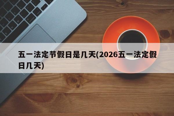 五一法定节假日是几天(2026五一法定假日几天)