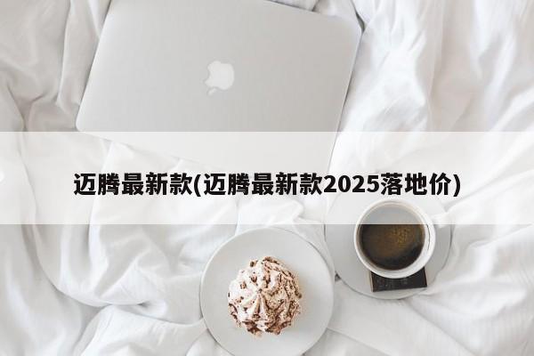 迈腾最新款(迈腾最新款2025落地价)