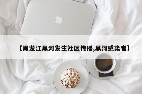 【黑龙江黑河发生社区传播,黑河感染者】