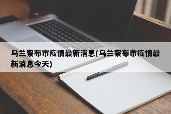 乌兰察布市疫情最新消息(乌兰察布市疫情最新消息今天)