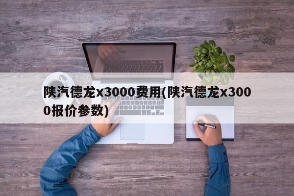 陕汽德龙x3000费用(陕汽德龙x3000报价参数)