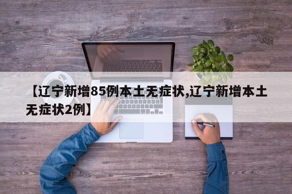 【辽宁新增85例本土无症状,辽宁新增本土无症状2例】