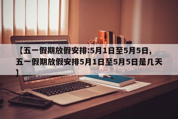 【五一假期放假安排:5月1日至5月5日,五一假期放假安排5月1日至5月5日是几天】
