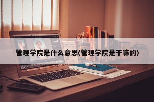 管理学院是什么意思(管理学院是干嘛的)