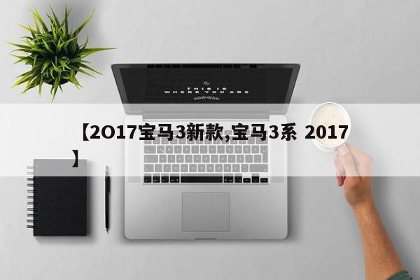 【2O17宝马3新款,宝马3系 2017】