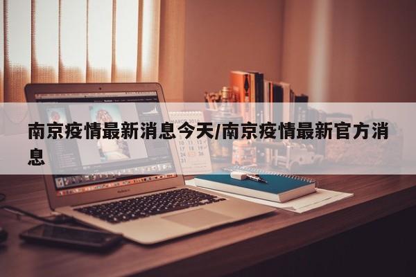 南京疫情最新消息今天/南京疫情最新官方消息