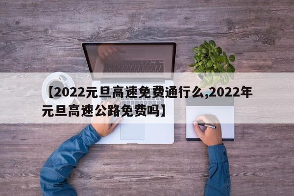 【2022元旦高速免费通行么,2022年元旦高速公路免费吗】