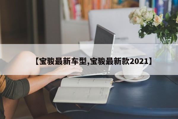 【宝骏最新车型,宝骏最新款2021】