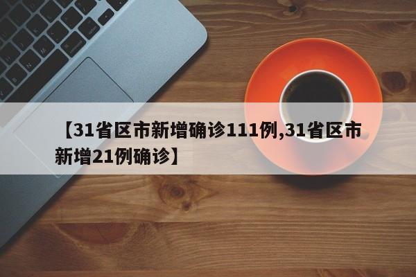 【31省区市新增确诊111例,31省区市新增21例确诊】