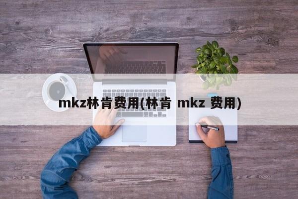 mkz林肯费用(林肯 mkz 费用)