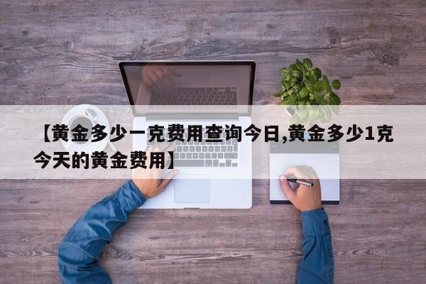 【黄金多少一克费用查询今日,黄金多少1克今天的黄金费用】