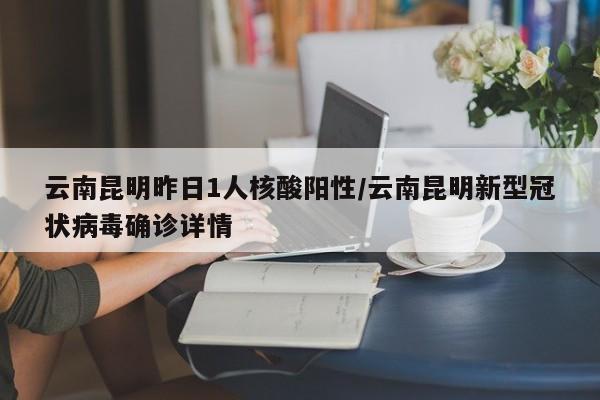 云南昆明昨日1人核酸阳性/云南昆明新型冠状病毒确诊详情