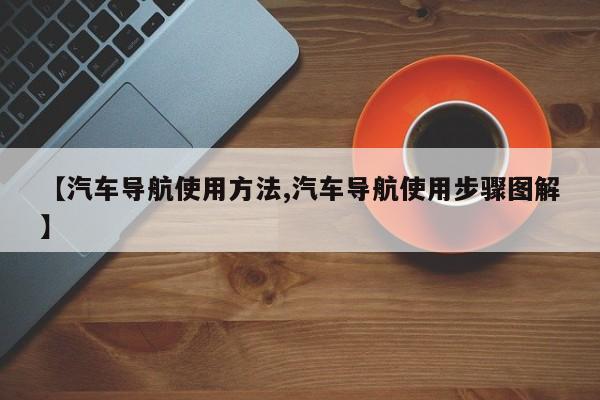 【汽车导航使用方法,汽车导航使用步骤图解】