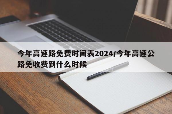 今年高速路免费时间表2024/今年高速公路免收费到什么时候